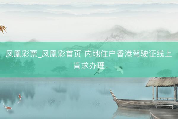 凤凰彩票_凤凰彩首页 内地住户香港驾驶证线上肯求办理