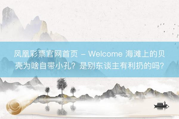 凤凰彩票官网首页 - Welcome 海滩上的贝壳为啥自带小孔？是别东谈主有利扔的吗？
