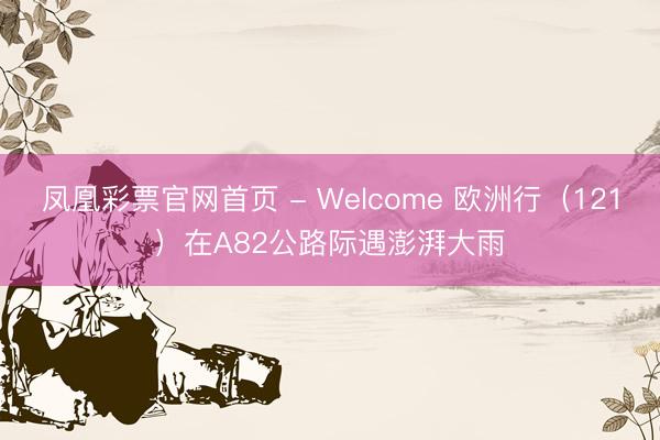 凤凰彩票官网首页 - Welcome 欧洲行（121）在A82公路际遇澎湃大雨