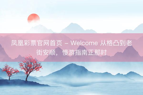 凤凰彩票官网首页 - Welcome 从格凸到老街安顺，慢游指南正那时