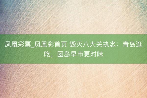 凤凰彩票_凤凰彩首页 毁灭八大关执念：青岛逛吃，团岛早市更对味