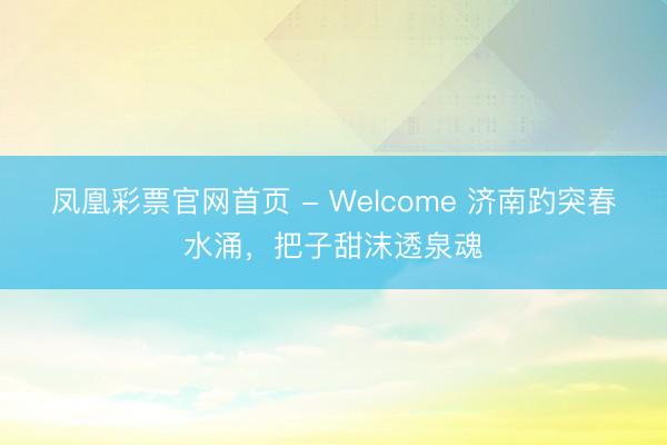 凤凰彩票官网首页 - Welcome 济南趵突春水涌，把子甜沫透泉魂