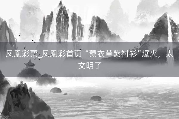凤凰彩票_凤凰彩首页 “薰衣草紫衬衫”爆火,太文明了