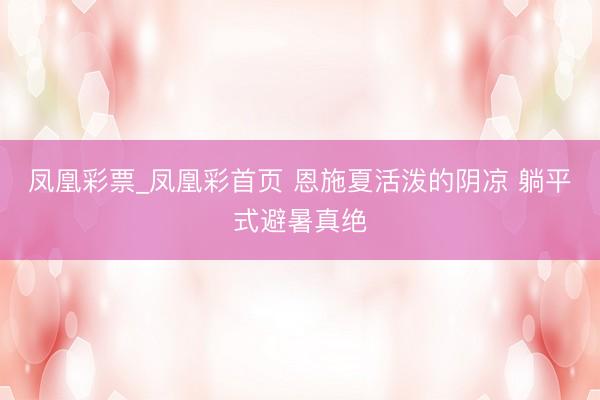 凤凰彩票_凤凰彩首页 恩施夏活泼的阴凉 躺平式避暑真绝