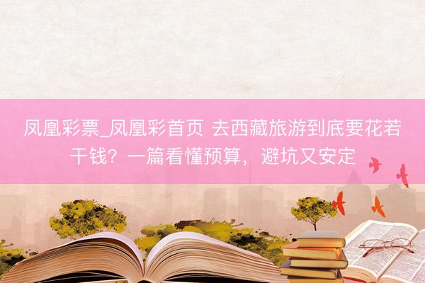 凤凰彩票_凤凰彩首页 去西藏旅游到底要花若干钱？一篇看懂预算，避坑又安定