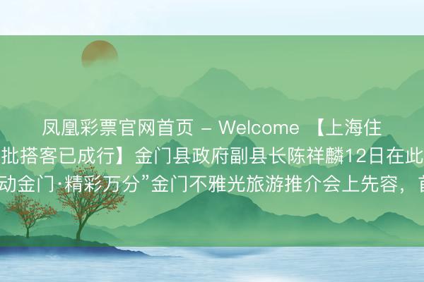 凤凰彩票官网首页 - Welcome 【上海住户归附金门马祖游后，首批搭客已成行】金门县政府副县长陈祥麟12日在此间举办的“沪动金门·精彩万分”金门不雅光旅游推介会上先容，首批上海搭客已于5月11日抵达金门。