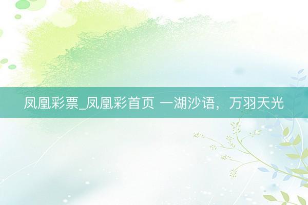 凤凰彩票_凤凰彩首页 一湖沙语，万羽天光