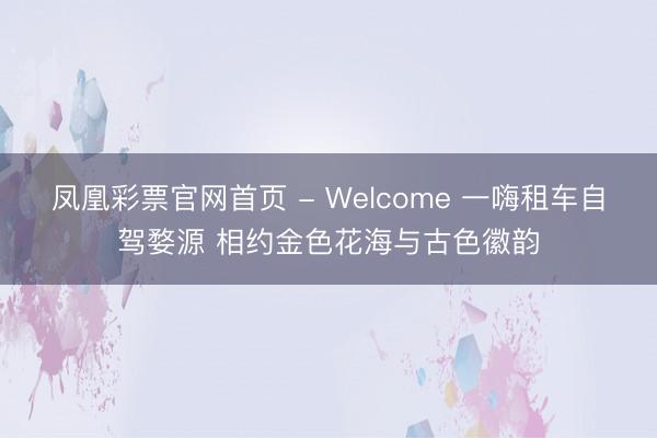 凤凰彩票官网首页 - Welcome 一嗨租车自驾婺源 相约金色花海与古色徽韵