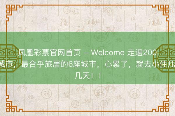 凤凰彩票官网首页 - Welcome 走遍200多个城市，最合乎旅居的6座城市，心累了，就去小住几天！！