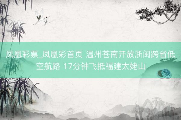 凤凰彩票_凤凰彩首页 温州苍南开放浙闽跨省低空航路 17分钟飞抵福建太姥山