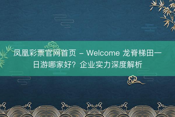 凤凰彩票官网首页 - Welcome 龙脊梯田一日游哪家好？企业实力深度解析