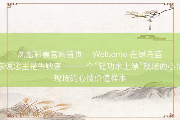 凤凰彩票官网首页 - Welcome 在绿岛蓝湾，莫得东说念主是失败者——一个“轻功水上漂”现场的心情价值样本