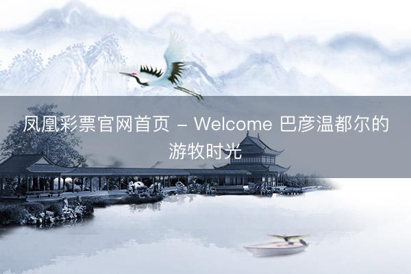 凤凰彩票官网首页 - Welcome 巴彦温都尔的游牧时光