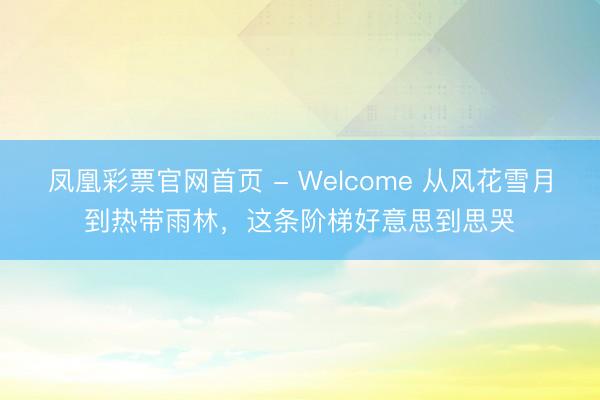 凤凰彩票官网首页 - Welcome 从风花雪月到热带雨林，这条阶梯好意思到思哭