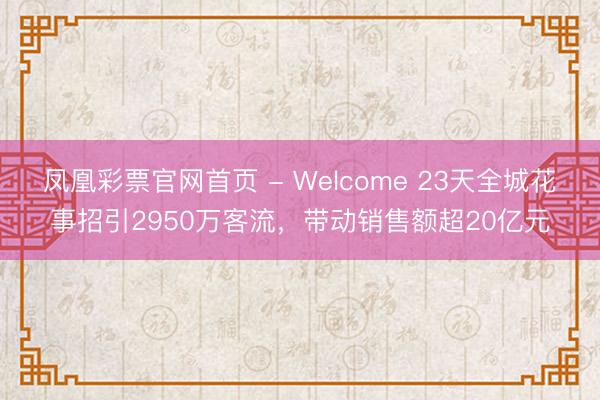 凤凰彩票官网首页 - Welcome 23天全城花事招引2950万客流，带动销售额超20亿元