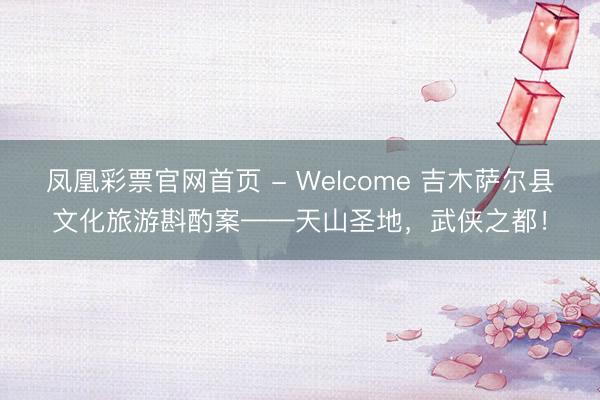 凤凰彩票官网首页 - Welcome 吉木萨尔县文化旅游斟酌案——天山圣地，武侠之都！