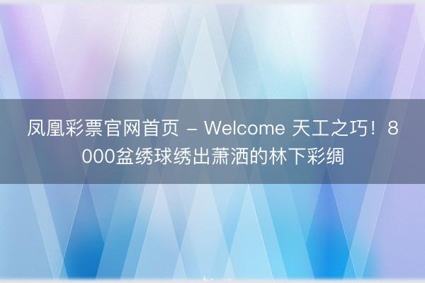 凤凰彩票官网首页 - Welcome 天工之巧！8000盆绣球绣出萧洒的林下彩绸