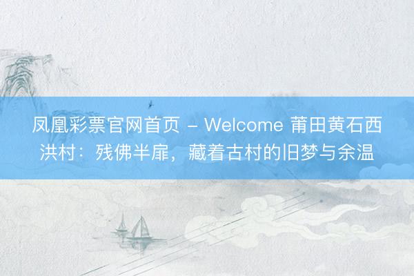 凤凰彩票官网首页 - Welcome 莆田黄石西洪村：残佛半扉，藏着古村的旧梦与余温