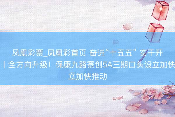 凤凰彩票_凤凰彩首页 奋进“十五五” 实干开新局丨全方向升级！保康九路寨创5A三期口头设立加快推动