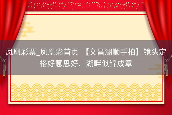 凤凰彩票_凤凰彩首页 【文昌湖顺手拍】镜头定格好意思好，湖畔似锦成章