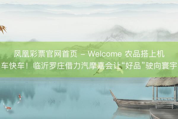 凤凰彩票官网首页 - Welcome 农品搭上机车快车！临沂罗庄借力汽摩嘉会让“好品”驶向寰宇