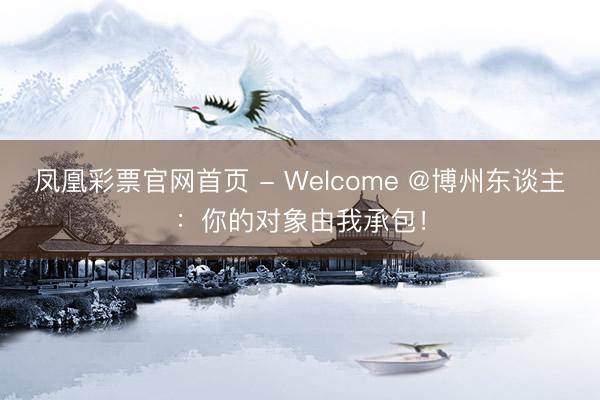 凤凰彩票官网首页 - Welcome @博州东谈主：你的对象由我承包！