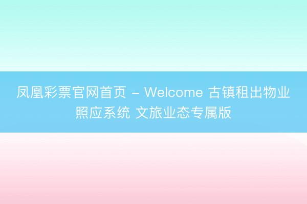 凤凰彩票官网首页 - Welcome 古镇租出物业照应系统 文旅业态专属版