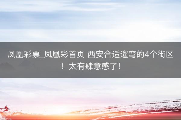 凤凰彩票_凤凰彩首页 西安合适遛弯的4个街区！太有肆意感了！