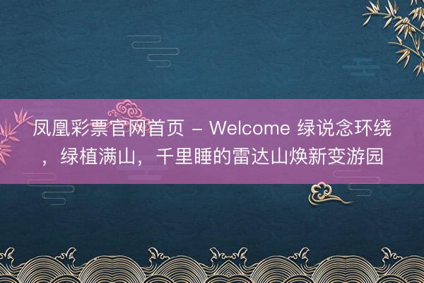 凤凰彩票官网首页 - Welcome 绿说念环绕，绿植满山，千里睡的雷达山焕新变游园