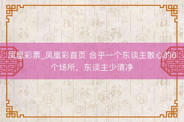 凤凰彩票_凤凰彩首页 合乎一个东谈主散心的6个场所，东谈主少清净