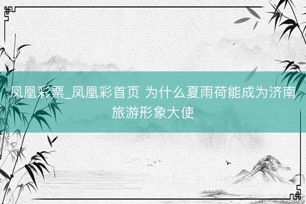 凤凰彩票_凤凰彩首页 为什么夏雨荷能成为济南旅游形象大使