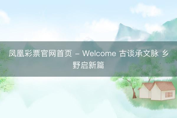 凤凰彩票官网首页 - Welcome 古谈承文脉 乡野启新篇