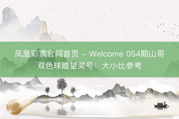 凤凰彩票官网首页 - Welcome 054期山哥双色球瞻望奖号：大小比参考