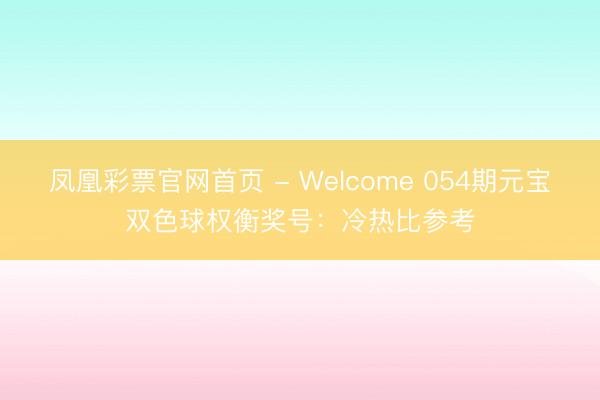 凤凰彩票官网首页 - Welcome 054期元宝双色球权衡奖号：冷热比参考