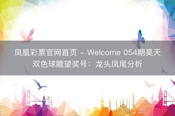 凤凰彩票官网首页 - Welcome 054期昊天双色球瞻望奖号：龙头凤尾分析