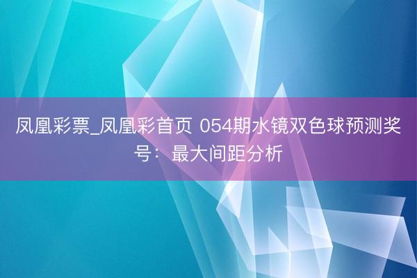 凤凰彩票_凤凰彩首页 054期水镜双色球预测奖号：最大间距分析