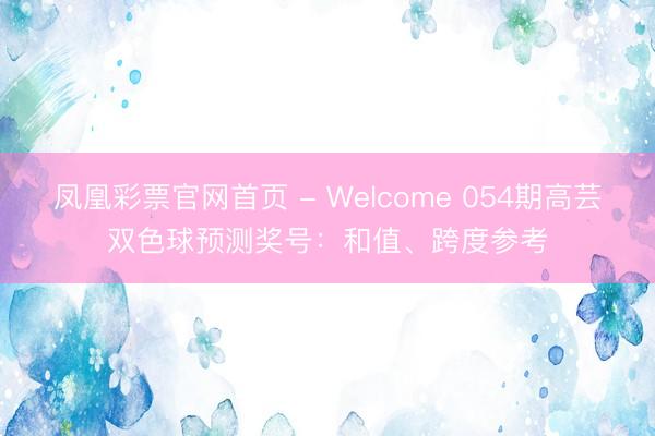 凤凰彩票官网首页 - Welcome 054期高芸双色球预测奖号:和值、跨度参考