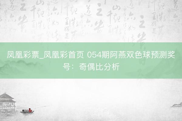 凤凰彩票_凤凰彩首页 054期阿燕双色球预测奖号：奇偶比分析