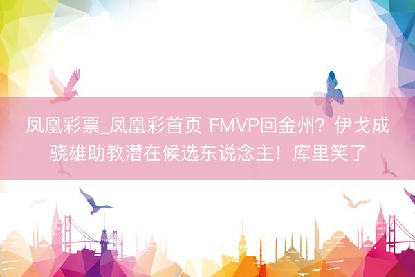 凤凰彩票_凤凰彩首页 FMVP回金州？伊戈成骁雄助教潜在候选东说念主！库里笑了