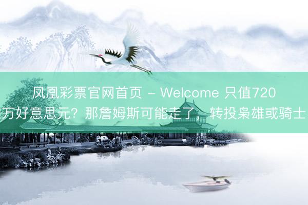 凤凰彩票官网首页 - Welcome 只值720万好意思元?那詹姆斯可能走了,转投枭雄或骑士