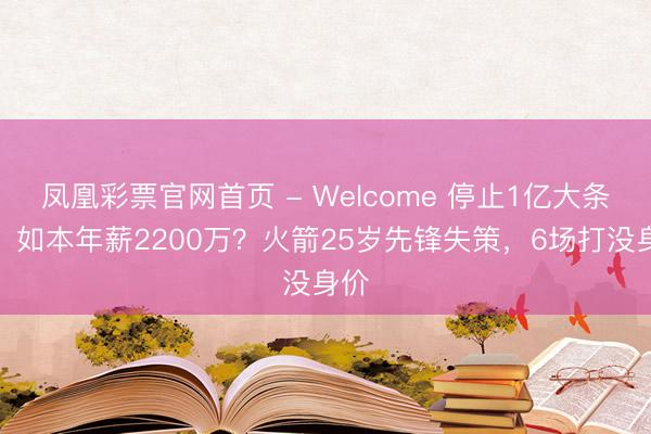 凤凰彩票官网首页 - Welcome 停止1亿大条约，如本年薪2200万？火箭25岁先锋失策，6场打没身价