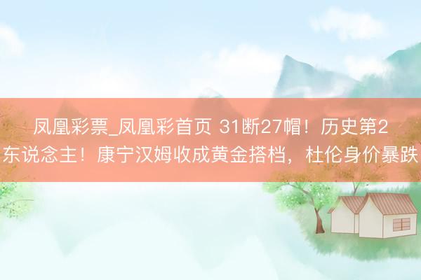 凤凰彩票_凤凰彩首页 31断27帽！历史第2东说念主！康宁汉姆收成黄金搭档，杜伦身价暴跌