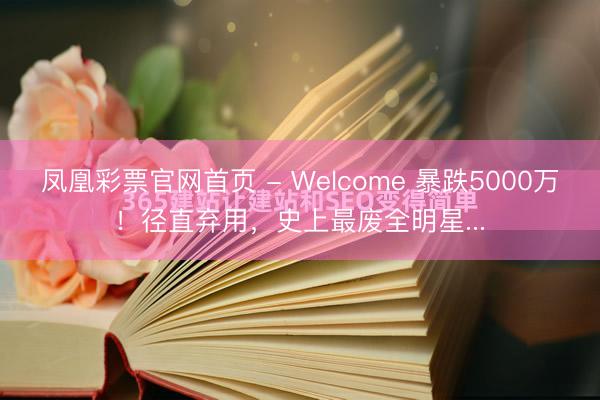 凤凰彩票官网首页 - Welcome 暴跌5000万！径直弃用，史上最废全明星...
