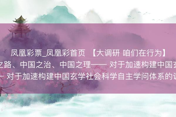 凤凰彩票_凤凰彩首页 【大调研 咱们在行为】在厚学立论中彰显中国之路、中国之治、中国之理—— 对于加速构建中国玄学社会科学自主学问体系的调研