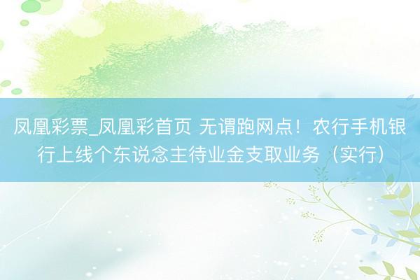 凤凰彩票_凤凰彩首页 无谓跑网点！农行手机银行上线个东说念主待业金支取业务（实行）
