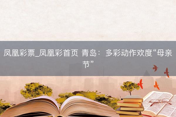 凤凰彩票_凤凰彩首页 青岛：多彩动作欢度“母亲节”