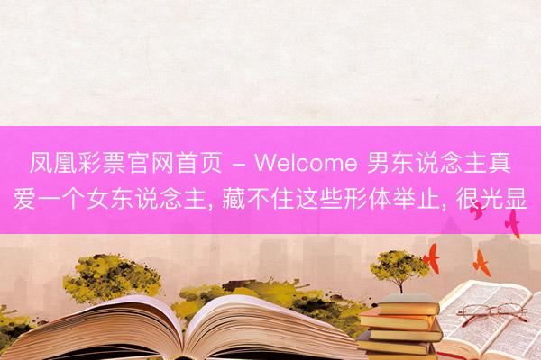 凤凰彩票官网首页 - Welcome 男东说念主真爱一个女东说念主， 藏不住这些形体举止， 很光显