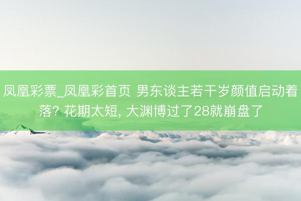 凤凰彩票_凤凰彩首页 男东谈主若干岁颜值启动着落? 花期太短， 大渊博过了28就崩盘了