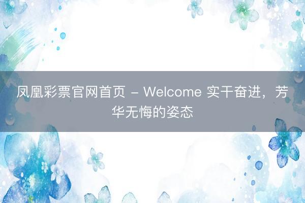 凤凰彩票官网首页 - Welcome 实干奋进，芳华无悔的姿态