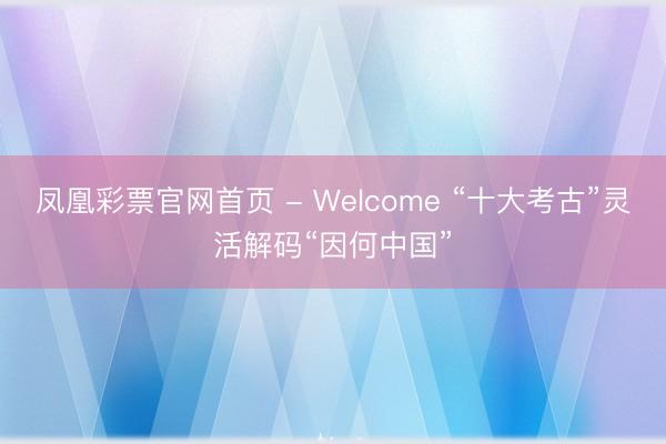 凤凰彩票官网首页 - Welcome “十大考古”灵活解码“因何中国”